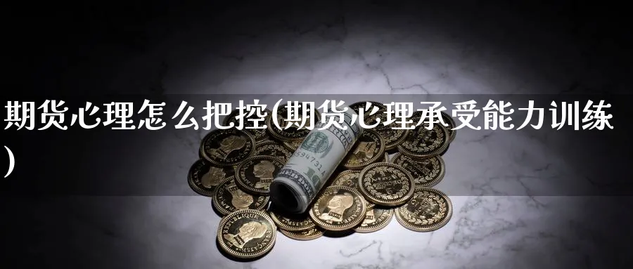 期货心理怎么把控(期货心理承受能力训练)_国际期货_第1张_青花期货直播间 期货心理怎么把控(期货心理承受能力训练)_https://qh.ynbygsw.com_国际期货_第1张
