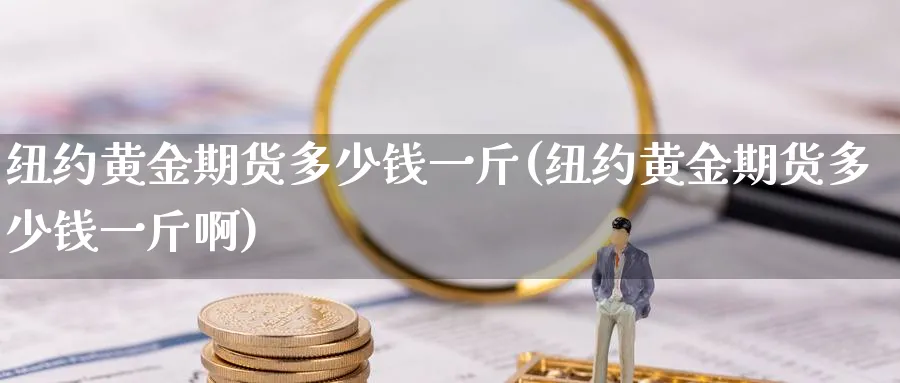 纽约黄金期货多少钱一斤(纽约黄金期货多少钱一斤啊)_期货直播_第1张_青花期货直播间 纽约黄金期货多少钱一斤(纽约黄金期货多少钱一斤啊)_https://qh.ynbygsw.com_期货直播_第1张