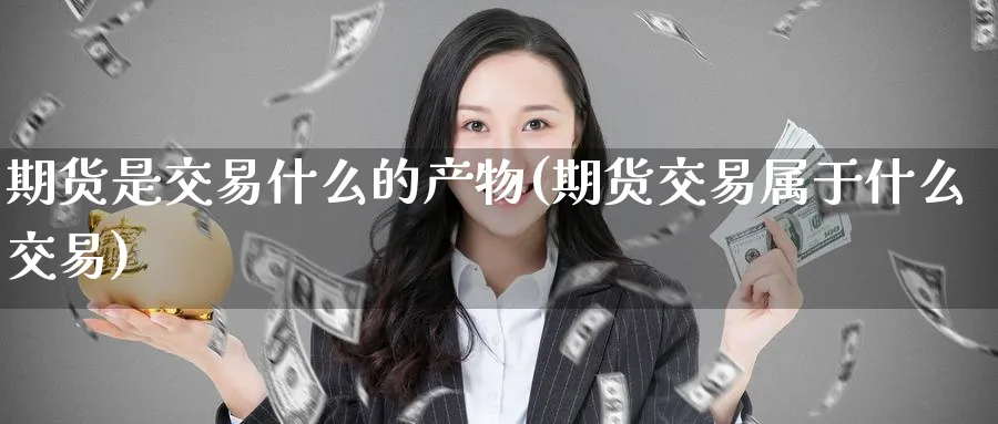 期货是交易什么的产物(期货交易属于什么交易)_国际期货_第1张_青花期货直播间 期货是交易什么的产物(期货交易属于什么交易)_https://qh.ynbygsw.com_国际期货_第1张