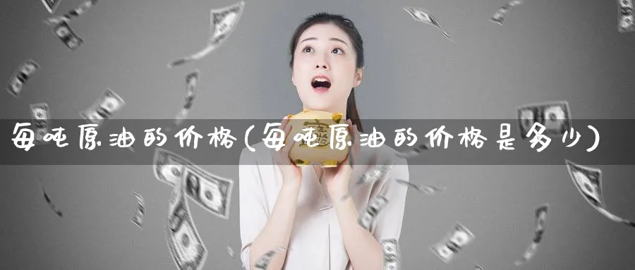 每吨原油的价格(每吨原油的价格是多少)_财金百科_第1张_青花期货直播间 每吨原油的价格(每吨原油的价格是多少)_https://qh.ynbygsw.com_财金百科_第1张