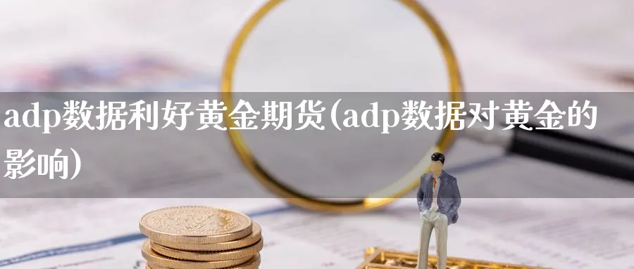 adp数据利好黄金期货(adp数据对黄金的影响)_期货直播_第1张_青花期货直播间 adp数据利好黄金期货(adp数据对黄金的影响)_https://qh.ynbygsw.com_期货直播_第1张