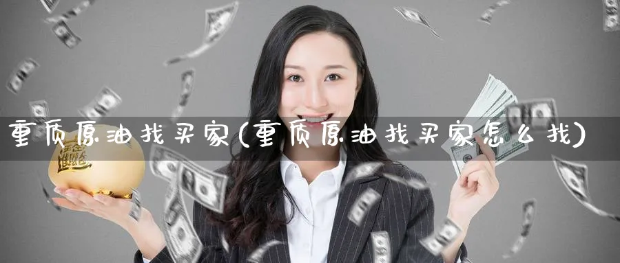 重质原油找买家(重质原油找买家怎么找)_国际期货_第1张_青花期货直播间 重质原油找买家(重质原油找买家怎么找)_https://qh.ynbygsw.com_国际期货_第1张