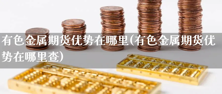有色金属期货优势在哪里(有色金属期货优势在哪里查)_期货交易_第1张_青花期货直播间 有色金属期货优势在哪里(有色金属期货优势在哪里查)_https://qh.ynbygsw.com_期货交易_第1张