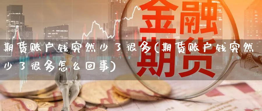 期货账户钱突然少了很多(期货账户钱突然少了很多怎么回事)_国际期货_第1张_青花期货直播间 期货账户钱突然少了很多(期货账户钱突然少了很多怎么回事)_https://qh.ynbygsw.com_国际期货_第1张