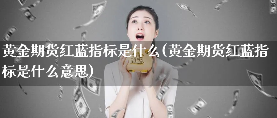 黄金期货红蓝指标是什么(黄金期货红蓝指标是什么意思)_财金百科_第1张_青花期货直播间 黄金期货红蓝指标是什么(黄金期货红蓝指标是什么意思)_https://qh.ynbygsw.com_财金百科_第1张