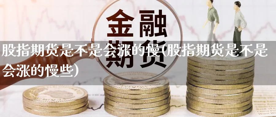 股指期货是不是会涨的慢(股指期货是不是会涨的慢些)_期货交易_第1张_青花期货直播间 股指期货是不是会涨的慢(股指期货是不是会涨的慢些)_https://qh.ynbygsw.com_期货交易_第1张