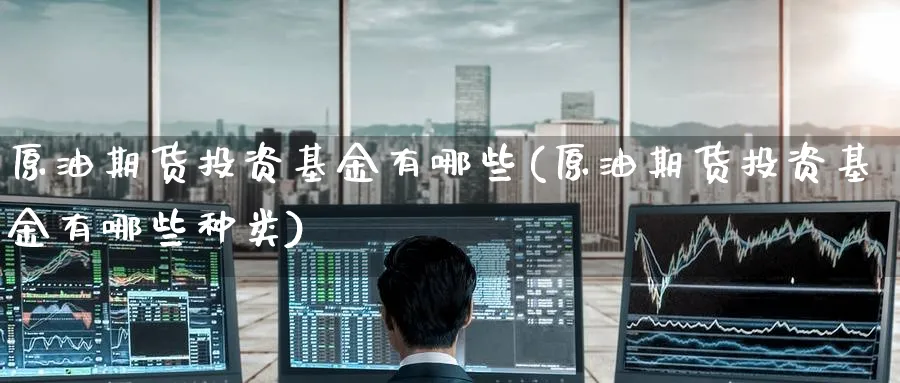原油期货投资基金有哪些(原油期货投资基金有哪些种类)_期货直播_第1张_青花期货直播间 原油期货投资基金有哪些(原油期货投资基金有哪些种类)_https://qh.ynbygsw.com_期货直播_第1张