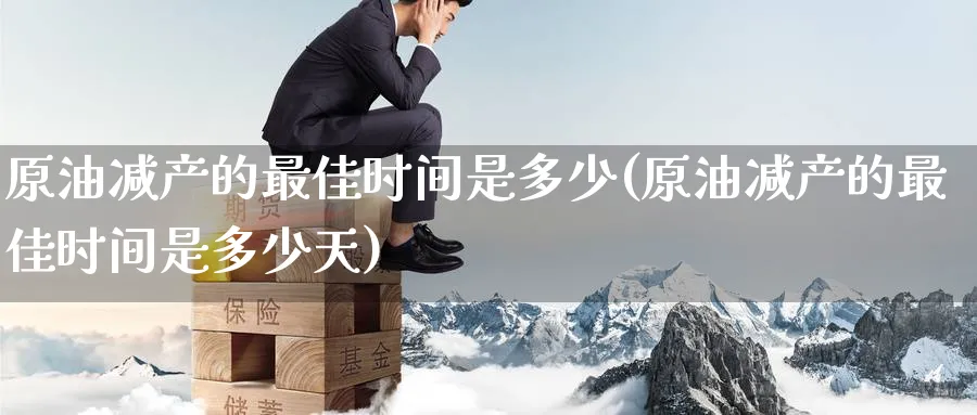 原油减产的最佳时间是多少(原油减产的最佳时间是多少天)_期货直播_第1张_青花期货直播间 原油减产的最佳时间是多少(原油减产的最佳时间是多少天)_https://qh.ynbygsw.com_期货直播_第1张