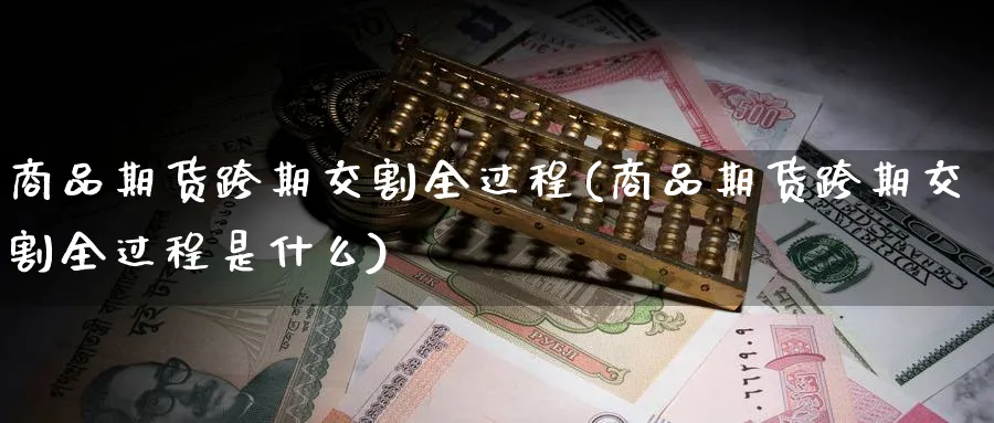 商品期货跨期交割全过程(商品期货跨期交割全过程是什么)_https://qh.ynbygsw.com_国际期货_第1张