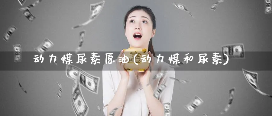 动力煤尿素原油(动力煤和尿素)_财金知识_第1张_青花期货直播间 动力煤尿素原油(动力煤和尿素)_https://qh.ynbygsw.com_财金知识_第1张