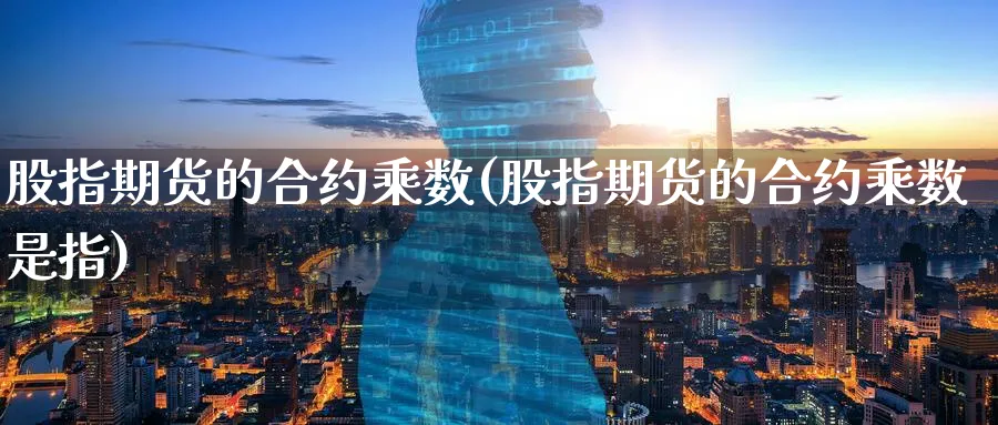 股指期货的合约乘数(股指期货的合约乘数是指)_财金百科_第1张_青花期货直播间 股指期货的合约乘数(股指期货的合约乘数是指)_https://qh.ynbygsw.com_财金百科_第1张