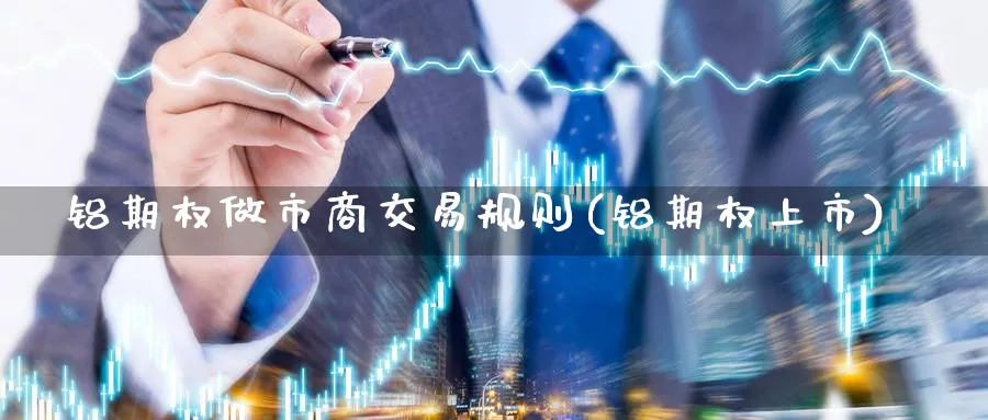 铝期权做市商交易规则(铝期权上市)_财金百科_第1张_青花期货直播间 铝期权做市商交易规则(铝期权上市)_https://qh.ynbygsw.com_财金百科_第1张