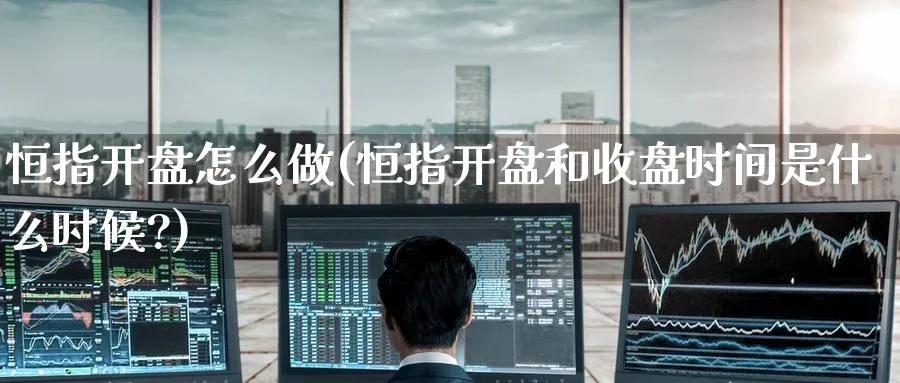 恒指开盘怎么做(恒指开盘和收盘时间是什么时候?)_https://qh.ynbygsw.com_国际期货_第1张