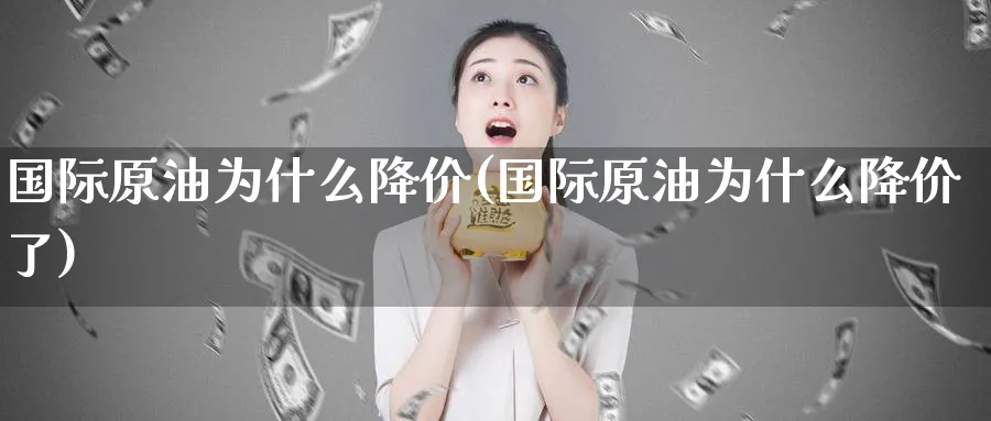 国际原油为什么降价(国际原油为什么降价了)_期货喊单_第1张_青花期货直播间 国际原油为什么降价(国际原油为什么降价了)_https://qh.ynbygsw.com_期货喊单_第1张