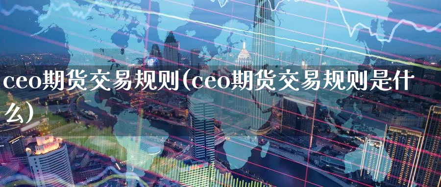ceo期货交易规则(ceo期货交易规则是什么)_期货交易_第1张_青花期货直播间 ceo期货交易规则(ceo期货交易规则是什么)_https://qh.ynbygsw.com_期货交易_第1张