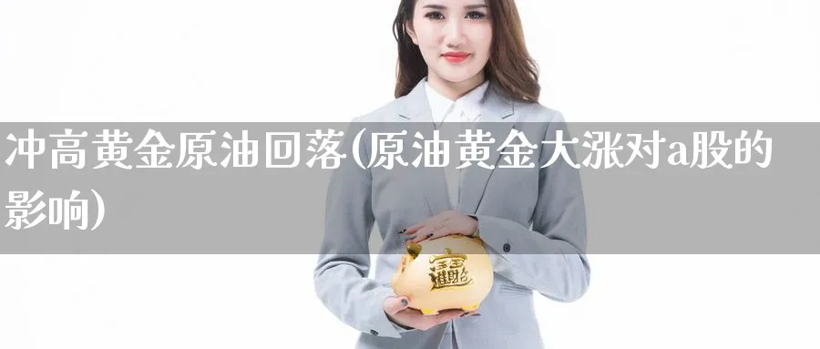 冲高黄金原油回落(原油黄金大涨对a股的影响)_期货直播_第1张_青花期货直播间 冲高黄金原油回落(原油黄金大涨对a股的影响)_https://qh.ynbygsw.com_期货直播_第1张