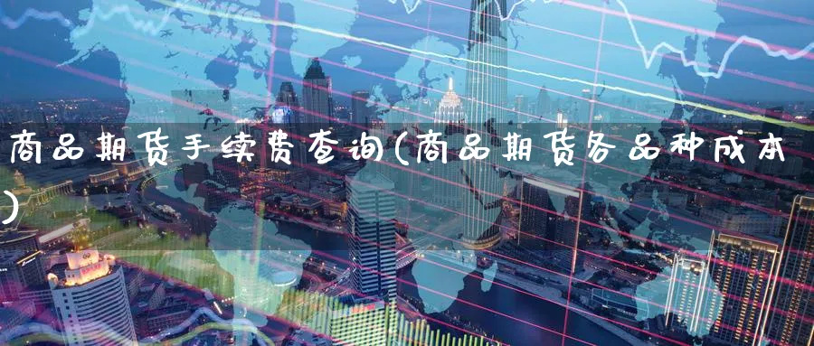商品期货手续费查询(商品期货各品种成本)_期货交易_第1张_青花期货直播间 商品期货手续费查询(商品期货各品种成本)_https://qh.ynbygsw.com_期货交易_第1张