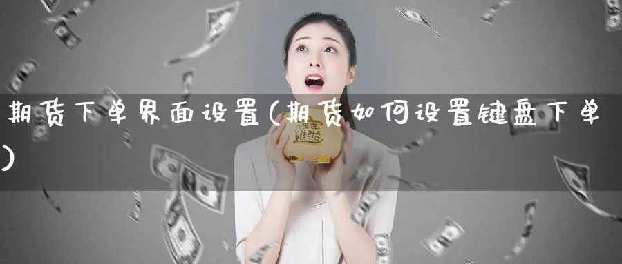 期货下单界面设置(期货如何设置键盘下单)_国际期货_第1张_青花期货直播间 期货下单界面设置(期货如何设置键盘下单)_https://qh.ynbygsw.com_国际期货_第1张