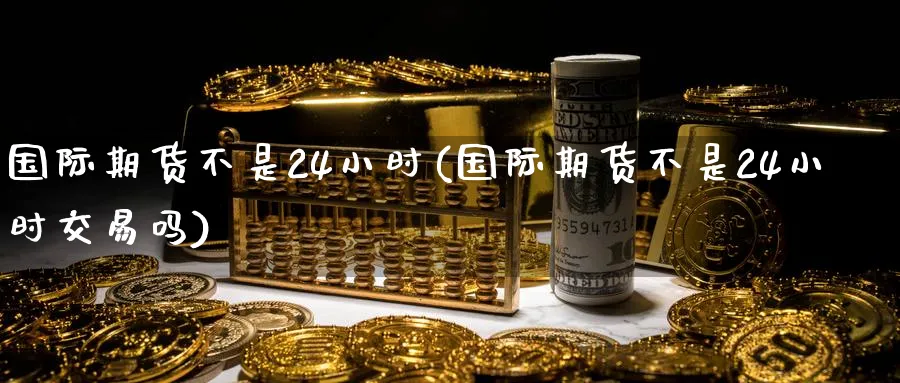 国际期货不是24小时(国际期货不是24小时交易吗)_期货交易_第1张_青花期货直播间 国际期货不是24小时(国际期货不是24小时交易吗)_https://qh.ynbygsw.com_期货交易_第1张