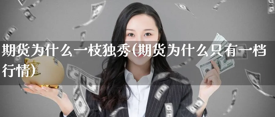 期货为什么一枝独秀(期货为什么只有一档行情)_财金知识_第1张_青花期货直播间 期货为什么一枝独秀(期货为什么只有一档行情)_https://qh.ynbygsw.com_财金知识_第1张