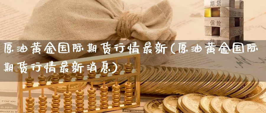 原油黄金国际期货行情最新(原油黄金国际期货行情最新消息)_财金知识_第1张_青花期货直播间 原油黄金国际期货行情最新(原油黄金国际期货行情最新消息)_https://qh.ynbygsw.com_财金知识_第1张