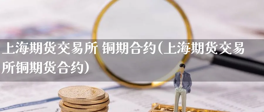 上海期货交易所 铜期合约(上海期货交易所铜期货合约)_https://qh.ynbygsw.com_国际期货_第1张