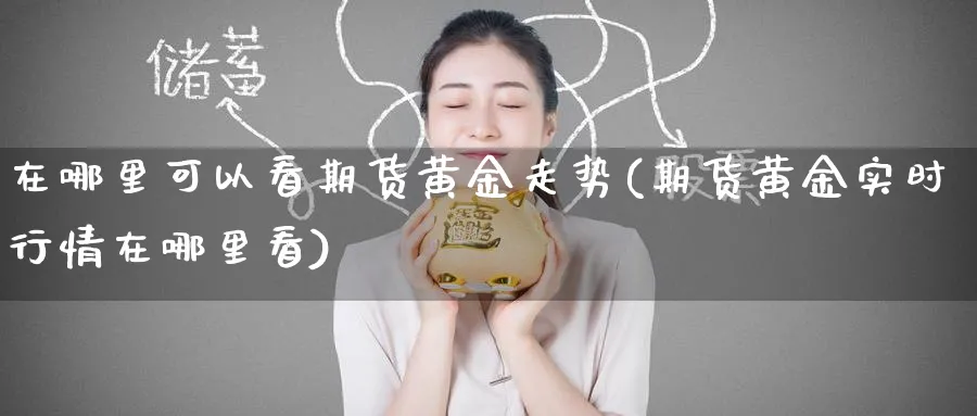 在哪里可以看期货黄金走势(期货黄金实时行情在哪里看)_期货交易_第1张_青花期货直播间 在哪里可以看期货黄金走势(期货黄金实时行情在哪里看)_https://qh.ynbygsw.com_期货交易_第1张
