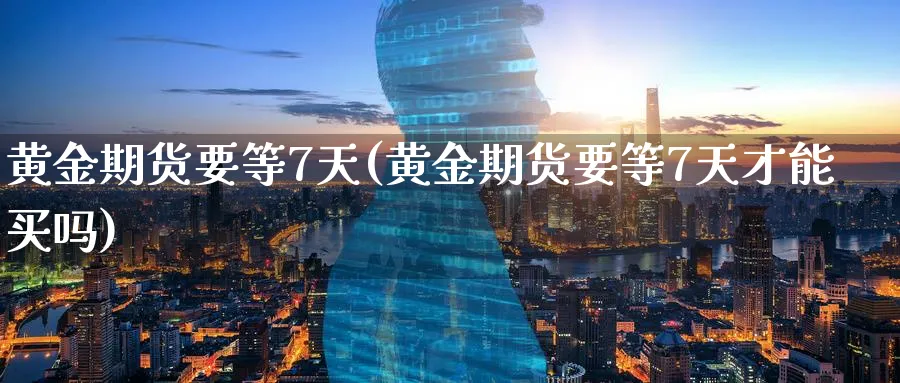 黄金期货要等7天(黄金期货要等7天才能买吗)_财金知识_第1张_青花期货直播间 黄金期货要等7天(黄金期货要等7天才能买吗)_https://qh.ynbygsw.com_财金知识_第1张