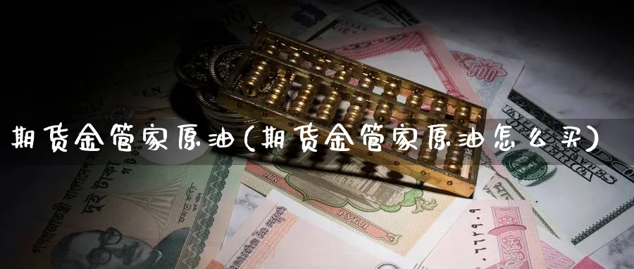 期货金管家原油(期货金管家原油怎么买)_财金知识_第1张_青花期货直播间 期货金管家原油(期货金管家原油怎么买)_https://qh.ynbygsw.com_财金知识_第1张