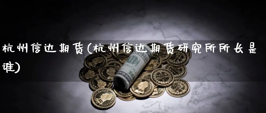 杭州信达期货(杭州信达期货研究所所长是谁)_https://qh.ynbygsw.com_期货直播_第1张