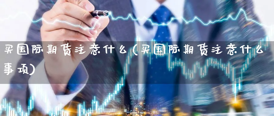 买国际期货注意什么(买国际期货注意什么事项)_https://qh.ynbygsw.com_期货交易_第1张