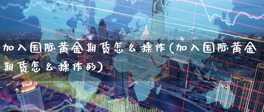 加入国际黄金期货怎么操作(加入国际黄金期货怎么操作的)_国际期货_第1张_青花期货直播间 加入国际黄金期货怎么操作(加入国际黄金期货怎么操作的)_https://qh.ynbygsw.com_国际期货_第1张