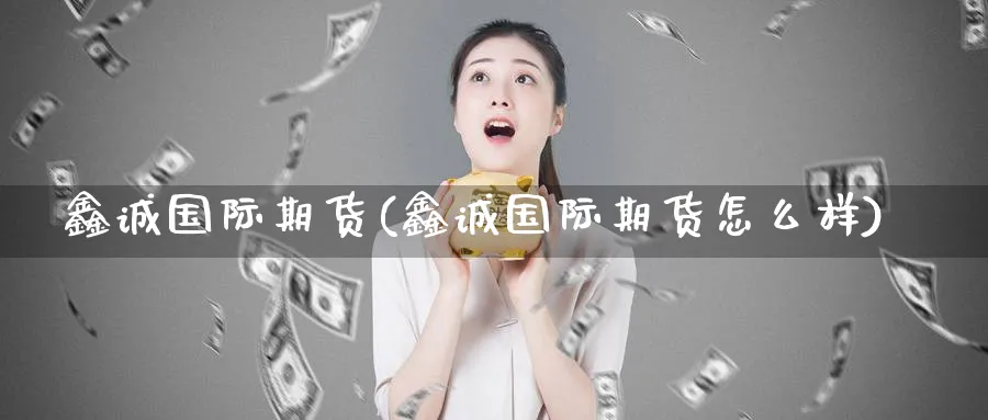 鑫诚国际期货(鑫诚国际期货怎么样)_期货交易_第1张_青花期货直播间 鑫诚国际期货(鑫诚国际期货怎么样)_https://qh.ynbygsw.com_期货交易_第1张