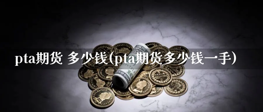 pta期货 多少钱(pta期货多少钱一手)_期货直播_第1张_青花期货直播间 pta期货 多少钱(pta期货多少钱一手)_https://qh.ynbygsw.com_期货直播_第1张