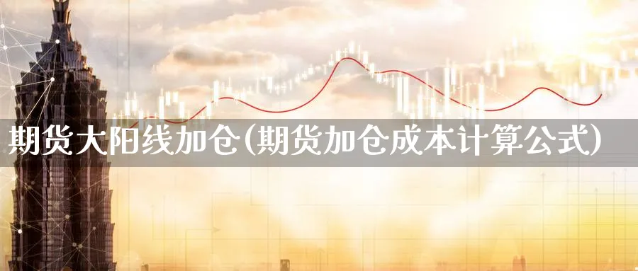 期货大阳线加仓(期货加仓成本计算公式)_国际期货_第1张_青花期货直播间 期货大阳线加仓(期货加仓成本计算公式)_https://qh.ynbygsw.com_国际期货_第1张