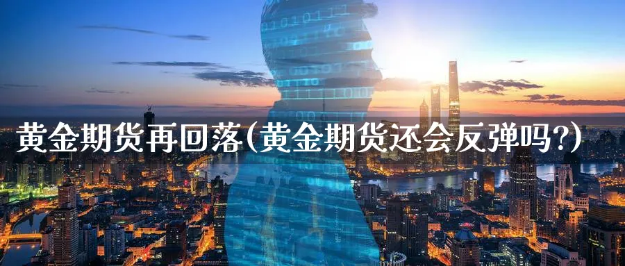 黄金期货再回落(黄金期货还会反弹吗?)_财金百科_第1张_青花期货直播间 黄金期货再回落(黄金期货还会反弹吗?)_https://qh.ynbygsw.com_财金百科_第1张