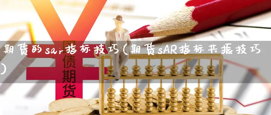 期货的sar指标技巧(期货sAR指标共振技巧)_期货交易_第1张_青花期货直播间 期货的sar指标技巧(期货sAR指标共振技巧)_https://qh.ynbygsw.com_期货交易_第1张