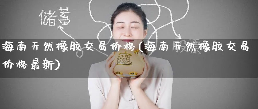 海南天然橡胶交易价格(海南天然橡胶交易价格最新)_期货交易_第1张_青花期货直播间 海南天然橡胶交易价格(海南天然橡胶交易价格最新)_https://qh.ynbygsw.com_期货交易_第1张