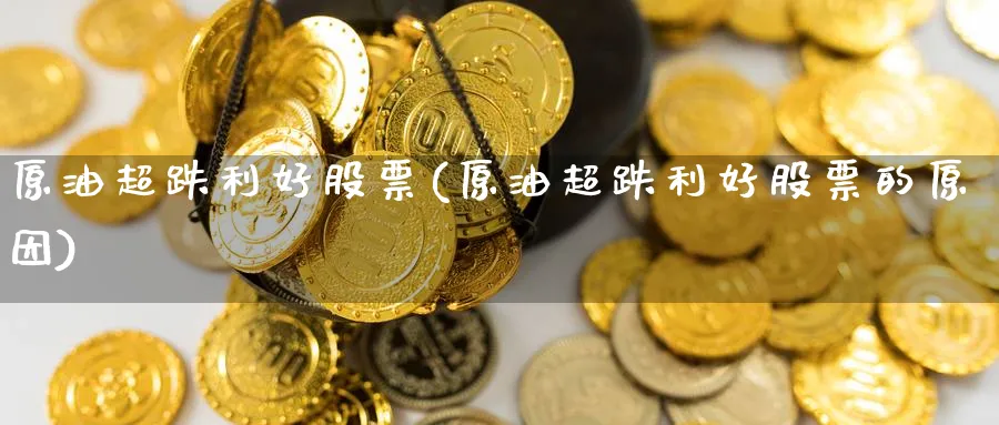 原油超跌利好股票(原油超跌利好股票的原因)_财金知识_第1张_青花期货直播间 原油超跌利好股票(原油超跌利好股票的原因)_https://qh.ynbygsw.com_财金知识_第1张