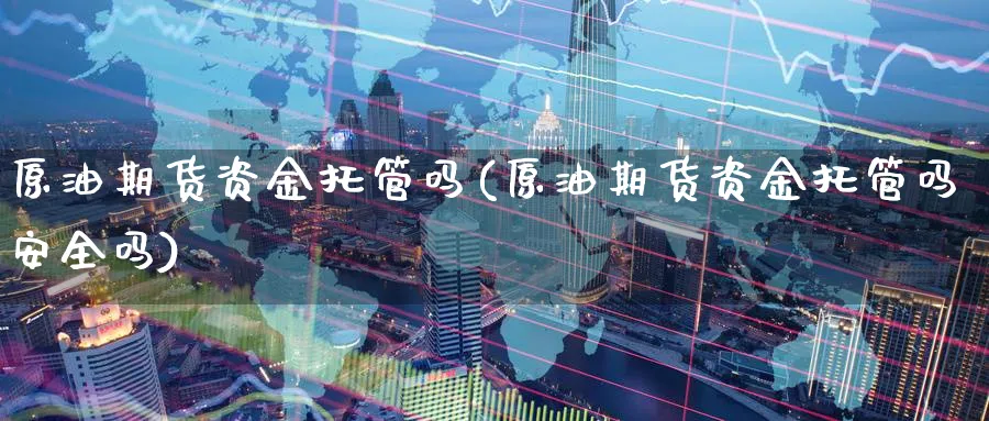 原油期货资金托管吗(原油期货资金托管吗安全吗)_https://qh.ynbygsw.com_期货喊单_第1张