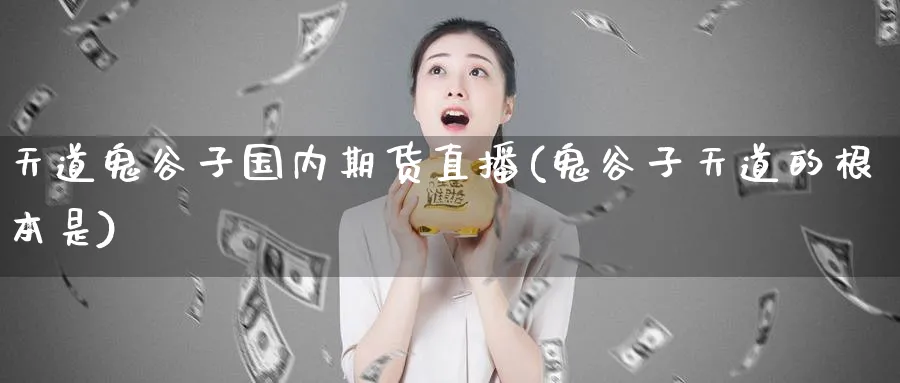 天道鬼谷子国内期货直播(鬼谷子天道的根本是)_期货直播_第1张_青花期货直播间 天道鬼谷子国内期货直播(鬼谷子天道的根本是)_https://qh.ynbygsw.com_期货直播_第1张
