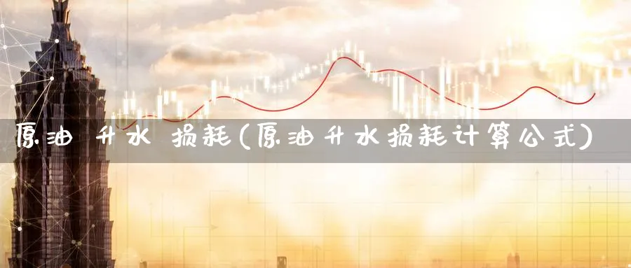 原油 升水 损耗(原油升水损耗计算公式)_期货直播_第1张_青花期货直播间 原油 升水 损耗(原油升水损耗计算公式)_https://qh.ynbygsw.com_期货直播_第1张