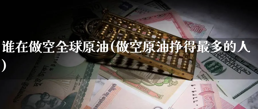 谁在做空全球原油(做空原油挣得最多的人)_期货交易_第1张_青花期货直播间 谁在做空全球原油(做空原油挣得最多的人)_https://qh.ynbygsw.com_期货交易_第1张