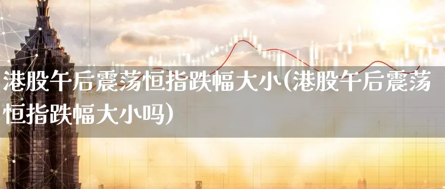 港股午后震荡恒指跌幅大小(港股午后震荡恒指跌幅大小吗)_财金知识_第1张_青花期货直播间 港股午后震荡恒指跌幅大小(港股午后震荡恒指跌幅大小吗)_https://qh.ynbygsw.com_财金知识_第1张