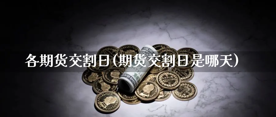 各期货交割日(期货交割日是哪天)_期货交易_第1张_青花期货直播间 各期货交割日(期货交割日是哪天)_https://qh.ynbygsw.com_期货交易_第1张