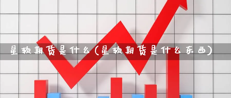 星软期货是什么(星软期货是什么东西)_期货交易_第1张_青花期货直播间 星软期货是什么(星软期货是什么东西)_https://qh.ynbygsw.com_期货交易_第1张