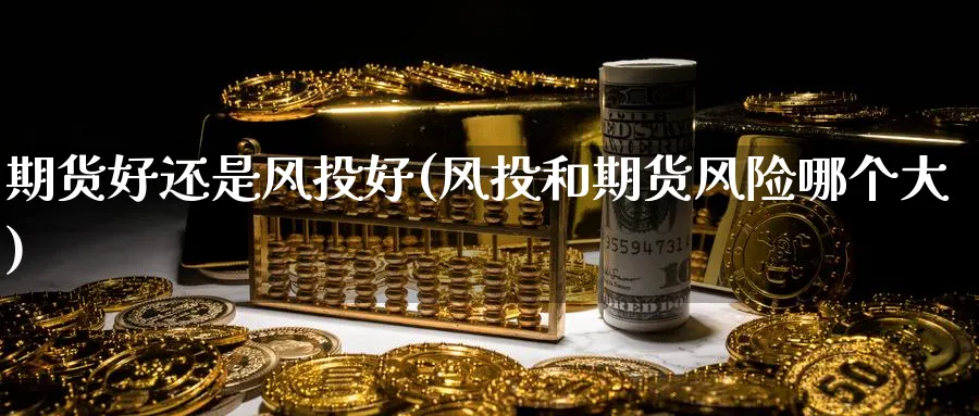期货好还是风投好(风投和期货风险哪个大)_财金百科_第1张_青花期货直播间 期货好还是风投好(风投和期货风险哪个大)_https://qh.ynbygsw.com_财金百科_第1张