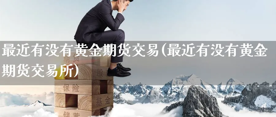 最近有没有黄金期货交易(最近有没有黄金期货交易所)_财金知识_第1张_青花期货直播间 最近有没有黄金期货交易(最近有没有黄金期货交易所)_https://qh.ynbygsw.com_财金知识_第1张