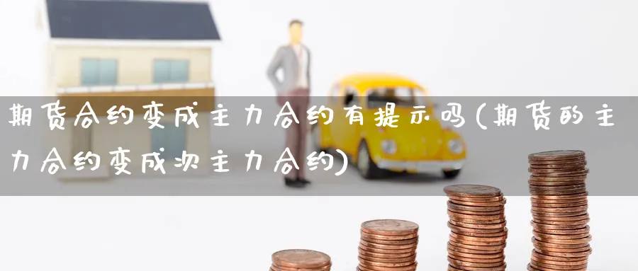 期货合约变成主力合约有提示吗(期货的主力合约变成次主力合约)_财金百科_第1张_青花期货直播间 期货合约变成主力合约有提示吗(期货的主力合约变成次主力合约)_https://qh.ynbygsw.com_财金百科_第1张