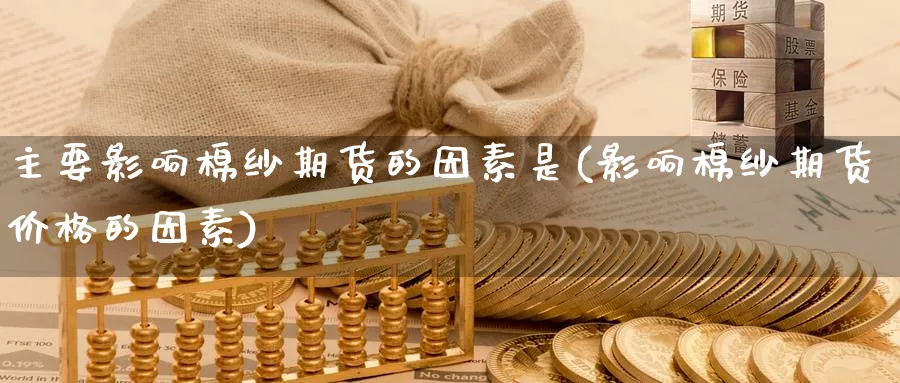 主要影响棉纱期货的因素是(影响棉纱期货价格的因素)_期货直播_第1张_青花期货直播间 主要影响棉纱期货的因素是(影响棉纱期货价格的因素)_https://qh.ynbygsw.com_期货直播_第1张